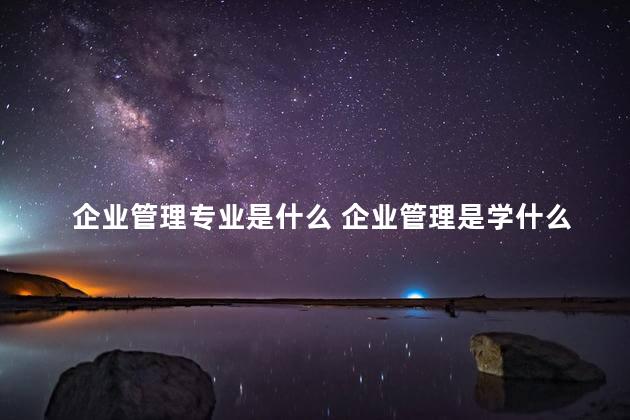 企业管理专业是什么 企业管理是学什么的